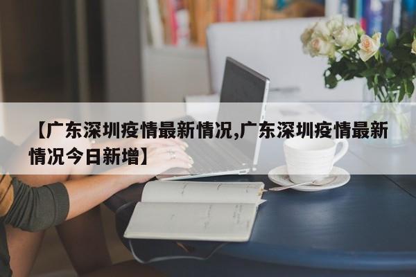 【广东深圳疫情最新情况,广东深圳疫情最新情况今日新增】