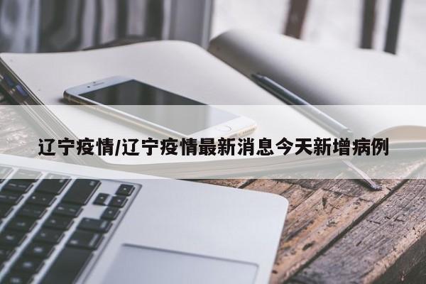 辽宁疫情/辽宁疫情最新消息今天新增病例