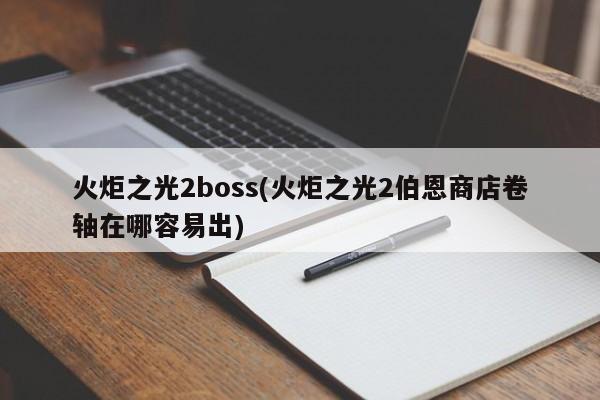 火炬之光2boss(火炬之光2伯恩商店卷轴在哪容易出)
