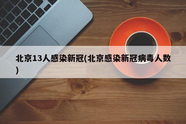 北京13人感染新冠(北京感染新冠病毒人数)