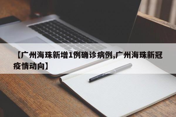【广州海珠新增1例确诊病例,广州海珠新冠疫情动向】