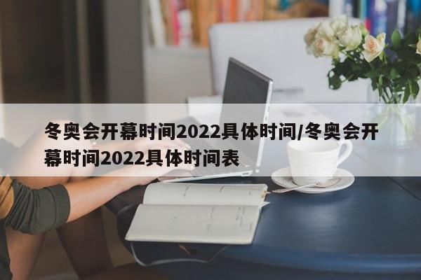 冬奥会开幕时间2022具体时间/冬奥会开幕时间2022具体时间表