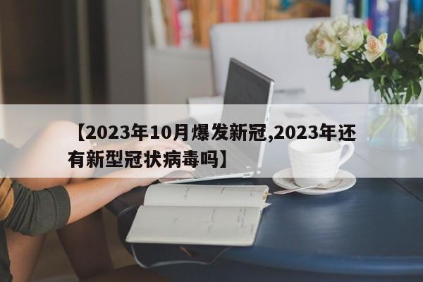 【2023年10月爆发新冠,2023年还有新型冠状病毒吗】