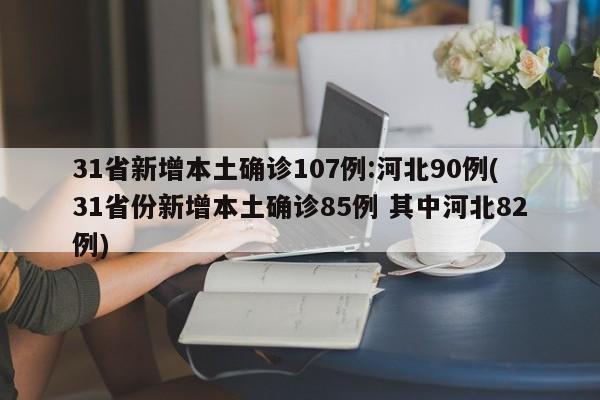 31省新增本土确诊107例:河北90例(31省份新增本土确诊85例 其中河北82例)