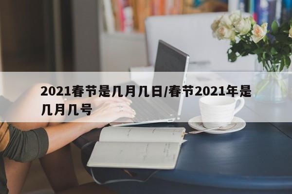 2021春节是几月几日/春节2021年是几月几号