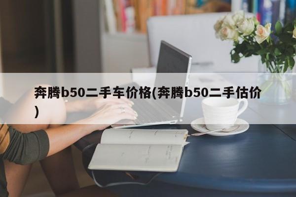 奔腾b50二手车价格(奔腾b50二手估价)