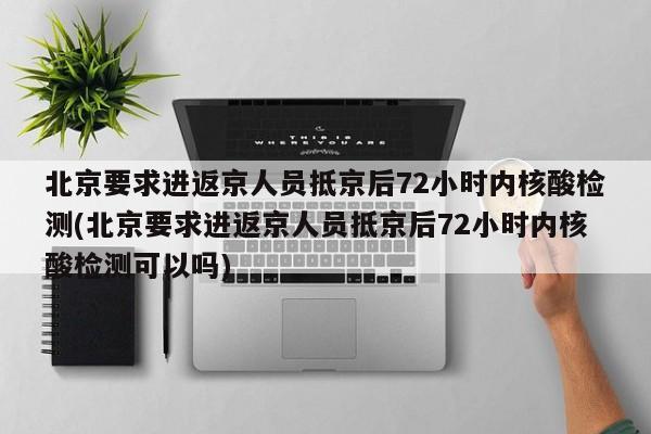 北京要求进返京人员抵京后72小时内核酸检测(北京要求进返京人员抵京后72小时内核酸检测可以吗)