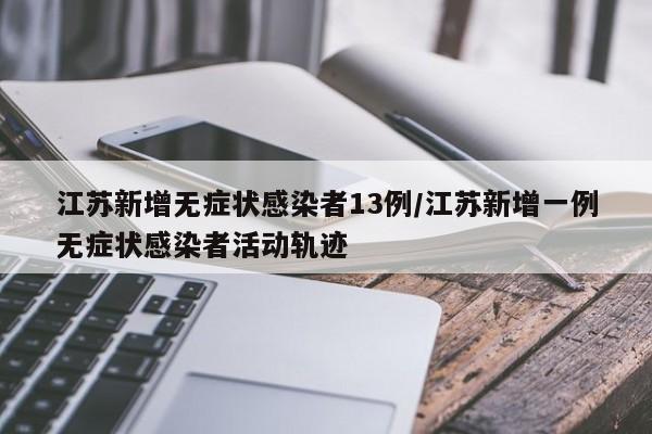 江苏新增无症状感染者13例/江苏新增一例无症状感染者活动轨迹