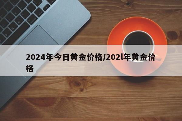 2024年今日黄金价格/202l年黄金价格