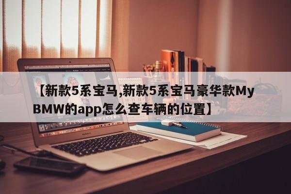 【新款5系宝马,新款5系宝马豪华款My BMW的app怎么查车辆的位置】