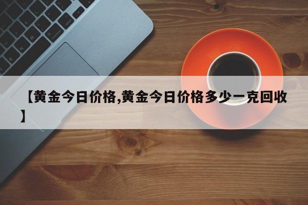 【黄金今日价格,黄金今日价格多少一克回收】