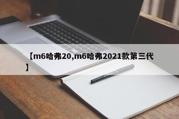 【m6哈弗20,m6哈弗2021款第三代】