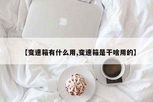 【变速箱有什么用,变速箱是干啥用的】