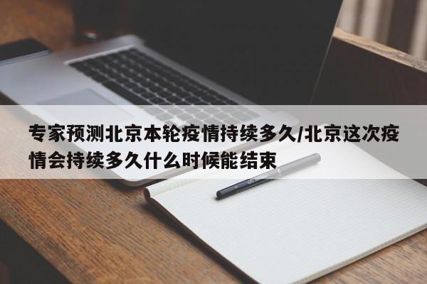 专家预测北京本轮疫情持续多久/北京这次疫情会持续多久什么时候能结束