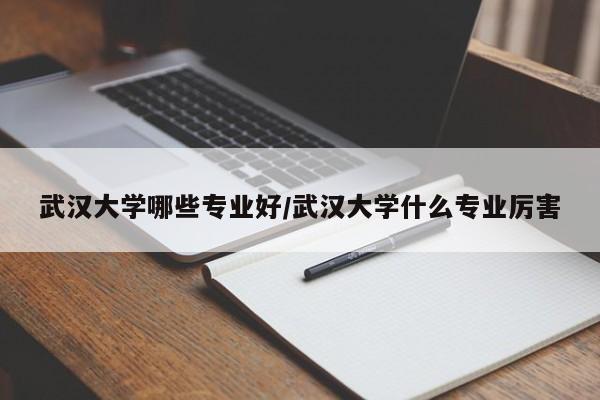 武汉大学哪些专业好/武汉大学什么专业厉害