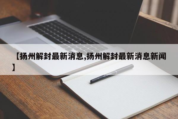 【扬州解封最新消息,扬州解封最新消息新闻】