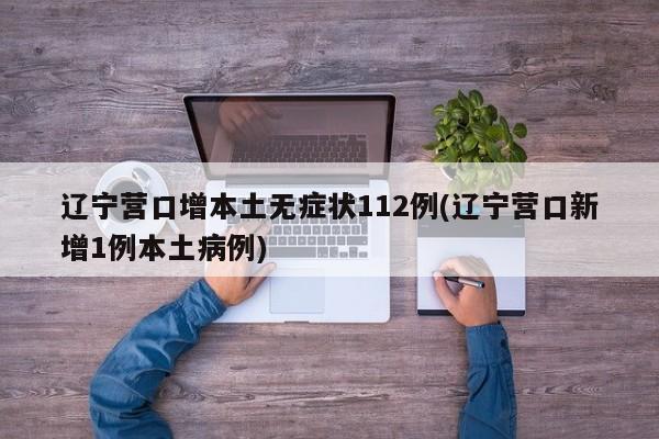辽宁营口增本土无症状112例(辽宁营口新增1例本土病例)