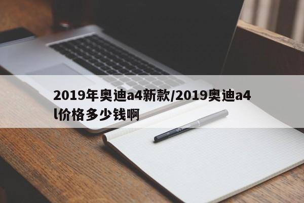 2019年奥迪a4新款/2019奥迪a4l价格多少钱啊