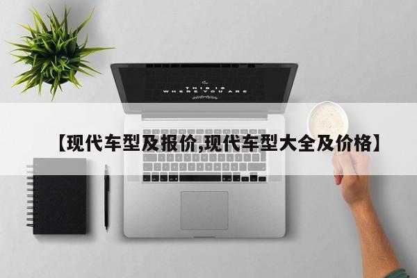 【现代车型及报价,现代车型大全及价格】