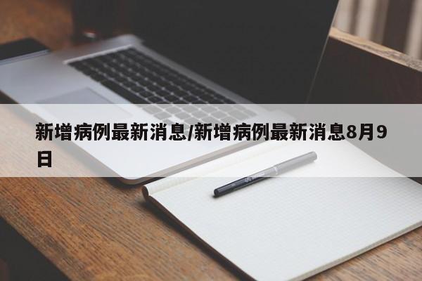 新增病例最新消息/新增病例最新消息8月9日
