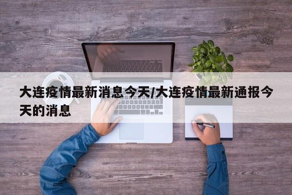 大连疫情最新消息今天/大连疫情最新通报今天的消息