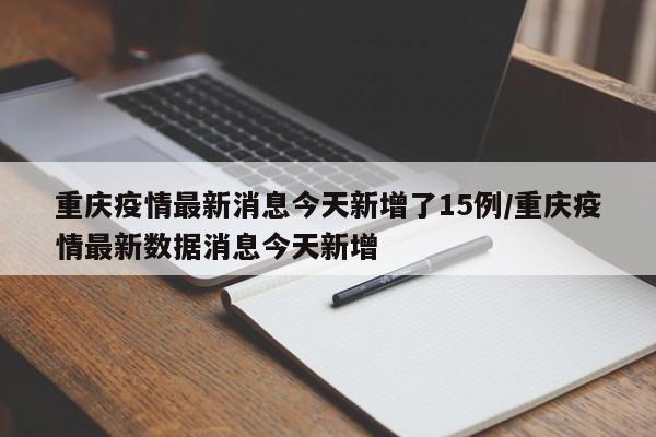 重庆疫情最新消息今天新增了15例/重庆疫情最新数据消息今天新增