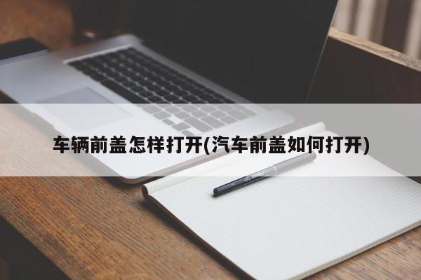 车辆前盖怎样打开(汽车前盖如何打开)