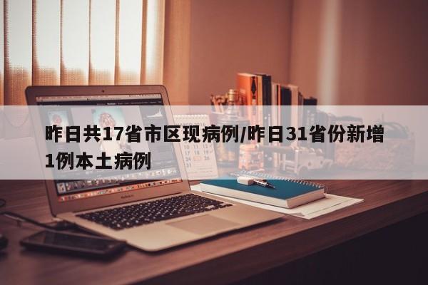 昨日共17省市区现病例/昨日31省份新增1例本土病例