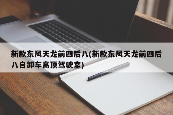 新款东风天龙前四后八(新款东风天龙前四后八自卸车高顶驾驶室)