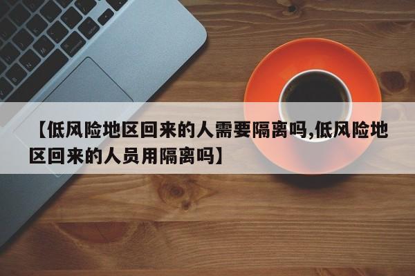 【低风险地区回来的人需要隔离吗,低风险地区回来的人员用隔离吗】