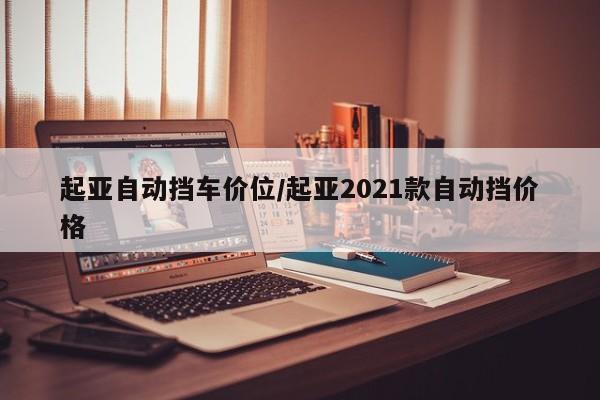 起亚自动挡车价位/起亚2021款自动挡价格