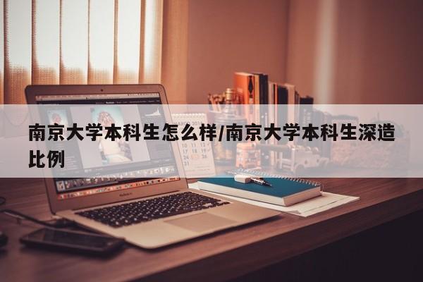 南京大学本科生怎么样/南京大学本科生深造比例