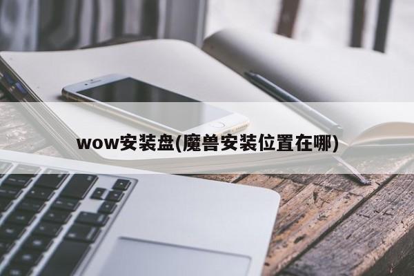 wow安装盘(魔兽安装位置在哪)