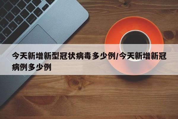今天新增新型冠状病毒多少例/今天新增新冠病例多少例