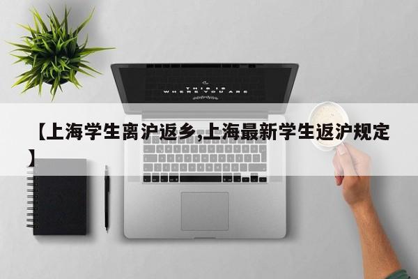【上海学生离沪返乡,上海最新学生返沪规定】