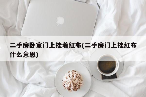 二手房卧室门上挂着红布(二手房门上挂红布什么意思)