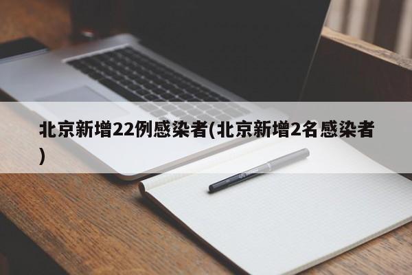 北京新增22例感染者(北京新增2名感染者)