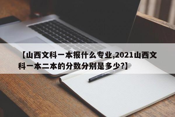【山西文科一本报什么专业,2021山西文科一本二本的分数分别是多少?】