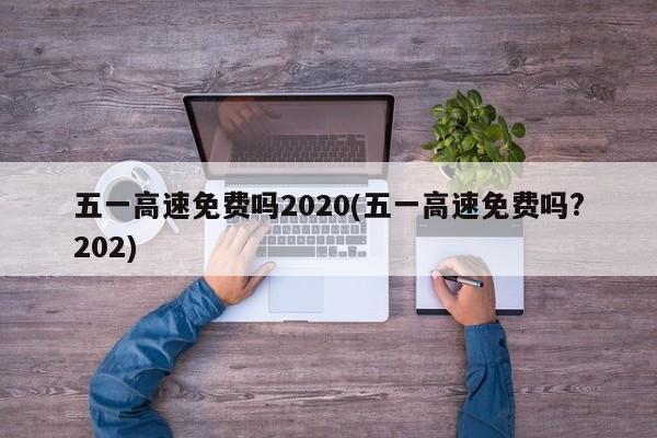 五一高速免费吗2020(五一高速免费吗?202)