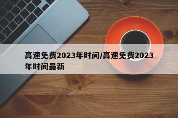 高速免费2023年时间/高速免费2023年时间最新