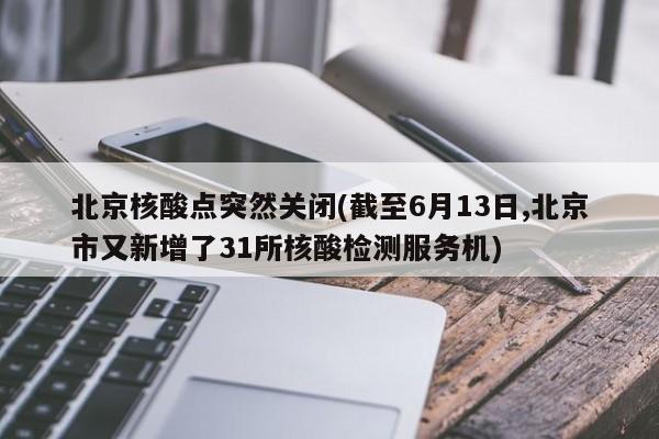 北京核酸点突然关闭(截至6月13日,北京市又新增了31所核酸检测服务机)