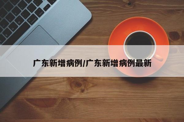广东新增病例/广东新增病例最新
