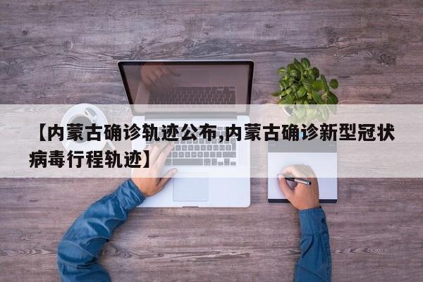【内蒙古确诊轨迹公布,内蒙古确诊新型冠状病毒行程轨迹】