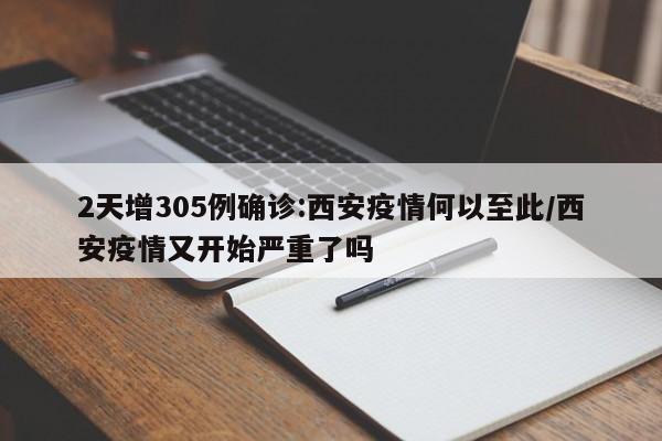 2天增305例确诊:西安疫情何以至此/西安疫情又开始严重了吗