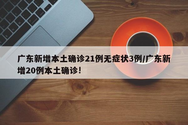 广东新增本土确诊21例无症状3例/广东新增20例本土确诊!