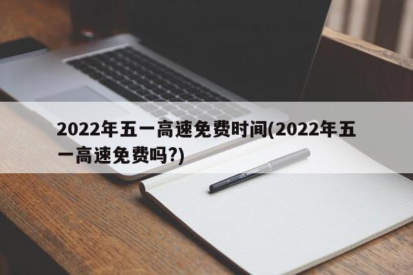 2022年五一高速免费时间(2022年五一高速免费吗?)