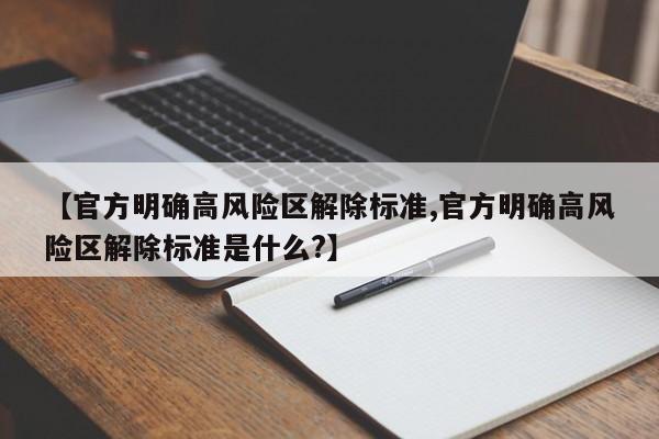 【官方明确高风险区解除标准,官方明确高风险区解除标准是什么?】