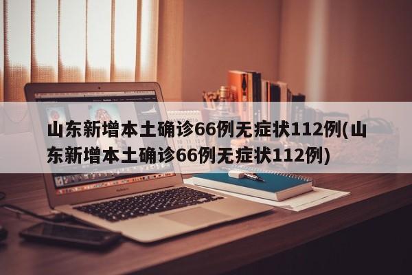 山东新增本土确诊66例无症状112例(山东新增本土确诊66例无症状112例)