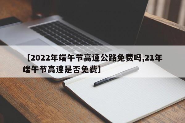 【2022年端午节高速公路免费吗,21年端午节高速是否免费】
