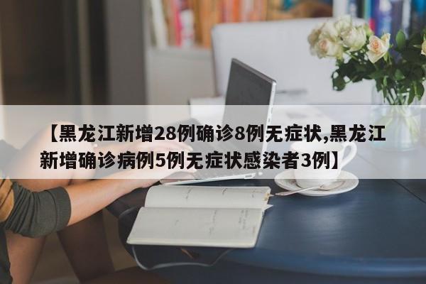 【黑龙江新增28例确诊8例无症状,黑龙江新增确诊病例5例无症状感染者3例】